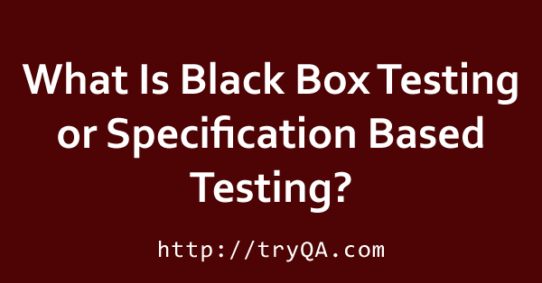 What Is Black Box Testing or Specification Based Testing